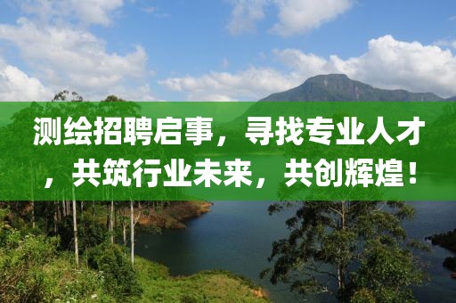 测绘招聘启事，寻找专业人才，共筑行业未来，共创辉煌！