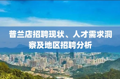 普兰店招聘现状、人才需求洞察及地区招聘分析