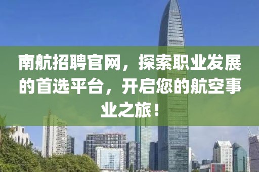 南航招聘官网，探索职业发展的首选平台，开启您的航空事业之旅！