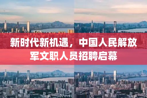 新时代新机遇，中国人民解放军文职人员招聘启幕