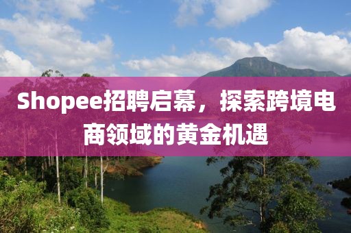 Shopee招聘启幕，探索跨境电商领域的黄金机遇