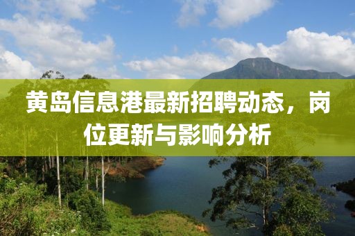 黄岛信息港最新招聘动态，岗位更新与影响分析