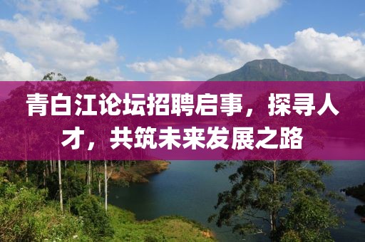 青白江论坛招聘启事，探寻人才，共筑未来发展之路