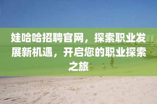 娃哈哈招聘官网，探索职业发展新机遇，开启您的职业探索之旅