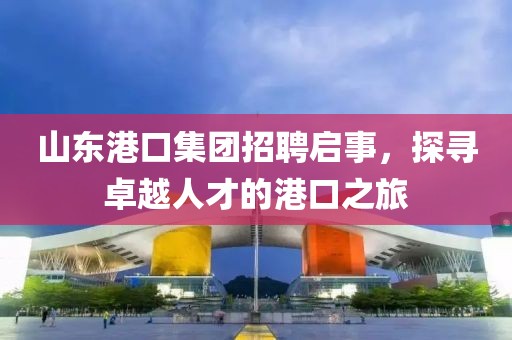 山东港口集团招聘启事，探寻卓越人才的港口之旅