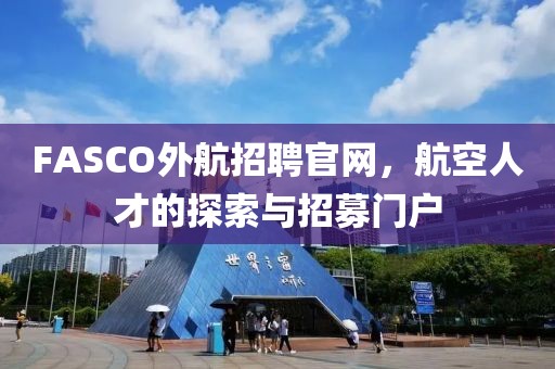 FASCO外航招聘官网，航空人才的探索与招募门户