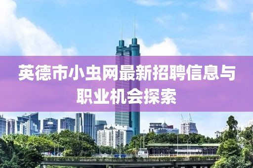 英德市小虫网最新招聘信息与职业机会探索