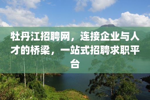 牡丹江招聘网，连接企业与人才的桥梁，一站式招聘求职平台