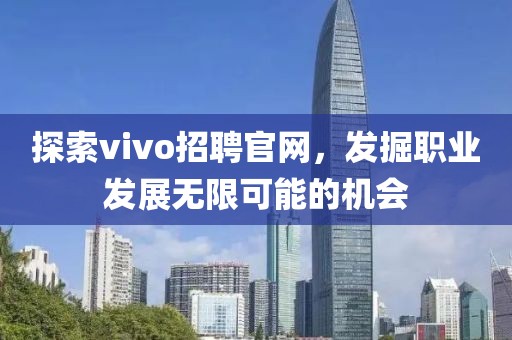 探索vivo招聘官网，发掘职业发展无限可能的机会