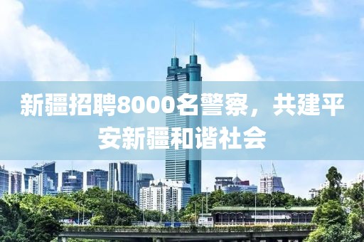 新疆招聘8000名警察，共建平安新疆和谐社会