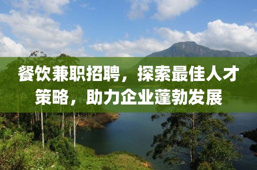 餐饮兼职招聘，探索最佳人才策略，助力企业蓬勃发展