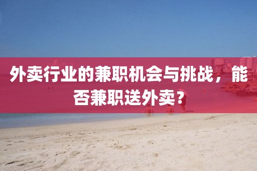 外卖行业的兼职机会与挑战，能否兼职送外卖？