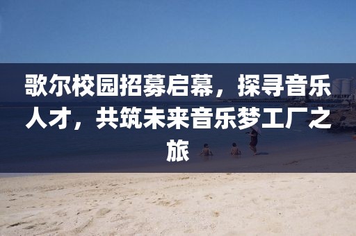 歌尔校园招募启幕，探寻音乐人才，共筑未来音乐梦工厂之旅