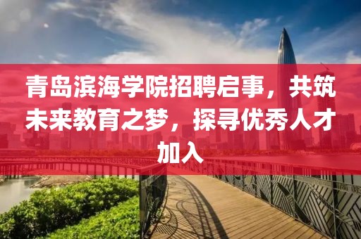 青岛滨海学院招聘启事，共筑未来教育之梦，探寻优秀人才加入