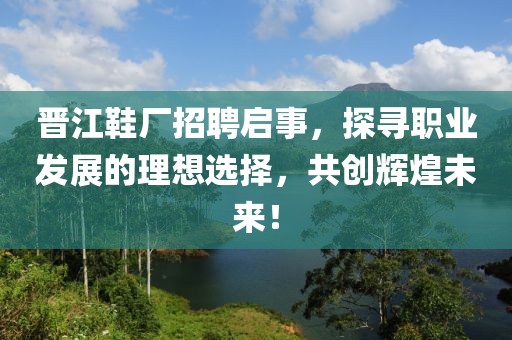 晋江鞋厂招聘启事，探寻职业发展的理想选择，共创辉煌未来！