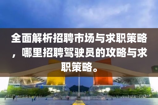 全面解析招聘市场与求职策略，哪里招聘驾驶员的攻略与求职策略。