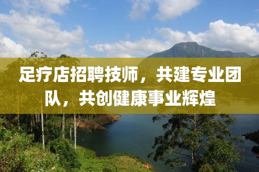 足疗店招聘技师，共建专业团队，共创健康事业辉煌