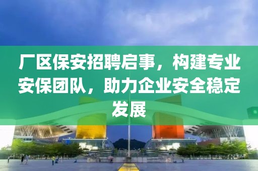 厂区保安招聘启事，构建专业安保团队，助力企业安全稳定发展