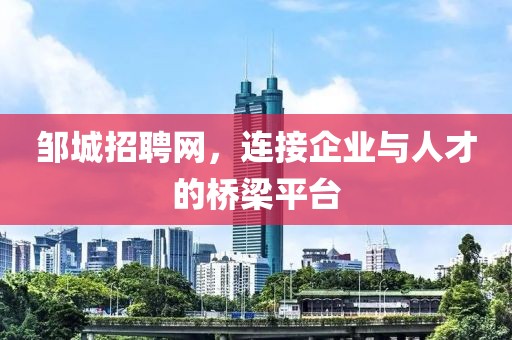 邹城招聘网，连接企业与人才的桥梁平台