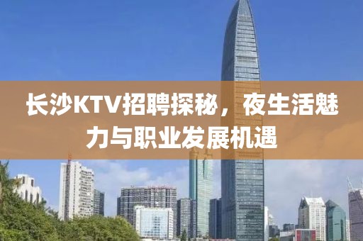 长沙KTV招聘探秘，夜生活魅力与职业发展机遇