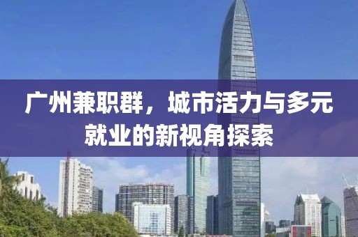 广州兼职群，城市活力与多元就业的新视角探索