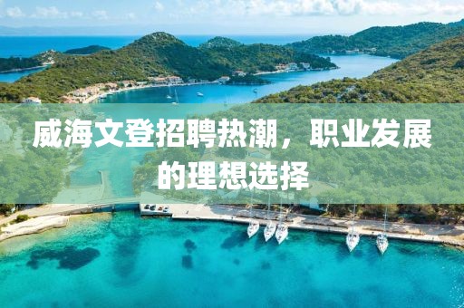 威海文登招聘热潮，职业发展的理想选择