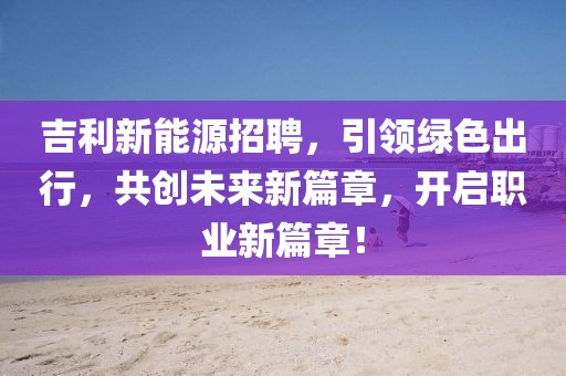 吉利新能源招聘，引领绿色出行，共创未来新篇章，开启职业新篇章！