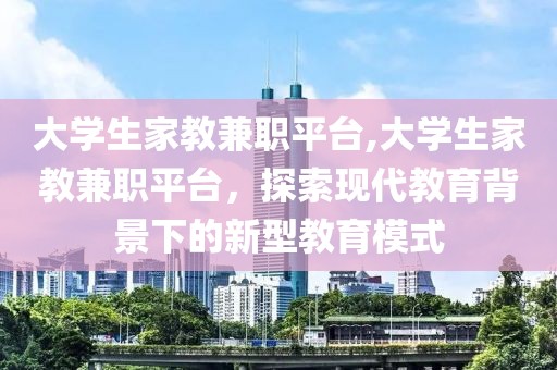 大学生家教兼职平台,大学生家教兼职平台，探索现代教育背景下的新型教育模式