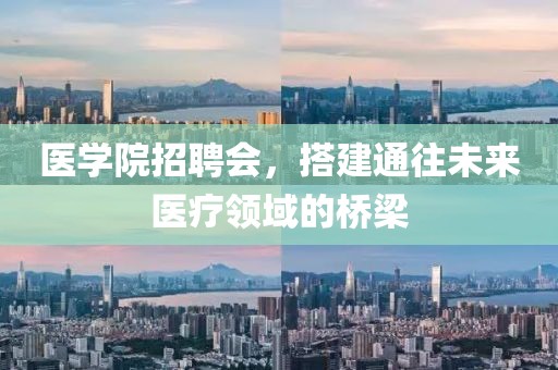 医学院招聘会，搭建通往未来医疗领域的桥梁