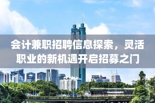 会计兼职招聘信息探索，灵活职业的新机遇开启招募之门