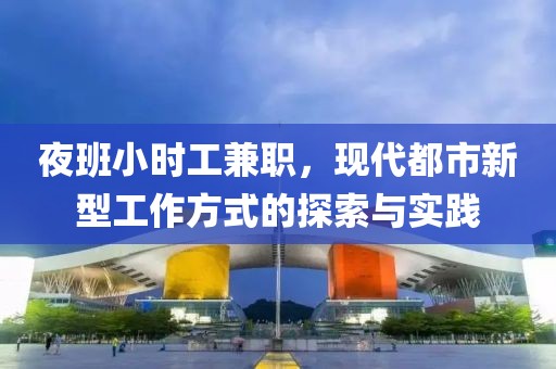 夜班小时工兼职，现代都市新型工作方式的探索与实践