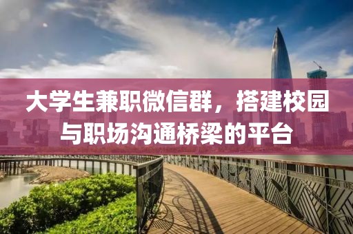 大学生兼职微信群，搭建校园与职场沟通桥梁的平台