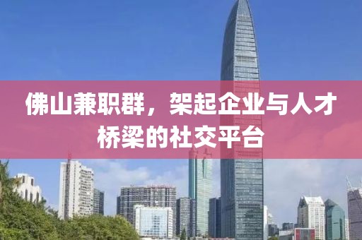 佛山兼职群，架起企业与人才桥梁的社交平台