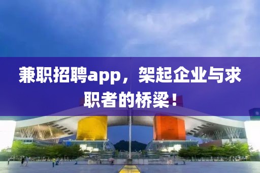 兼职招聘app，架起企业与求职者的桥梁！