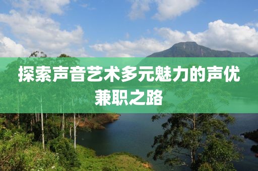 探索声音艺术多元魅力的声优兼职之路