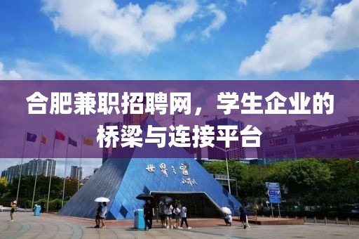 合肥兼职招聘网，学生企业的桥梁与连接平台