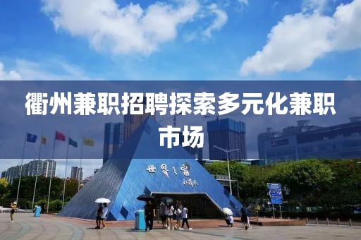 衢州兼职招聘探索多元化兼职市场