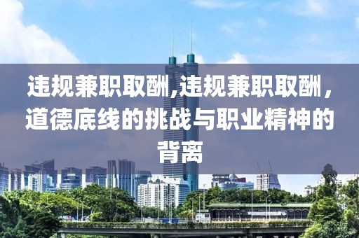 违规兼职取酬,违规兼职取酬，道德底线的挑战与职业精神的背离