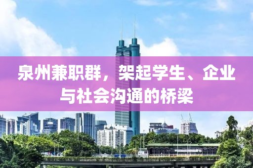 泉州兼职群，架起学生、企业与社会沟通的桥梁