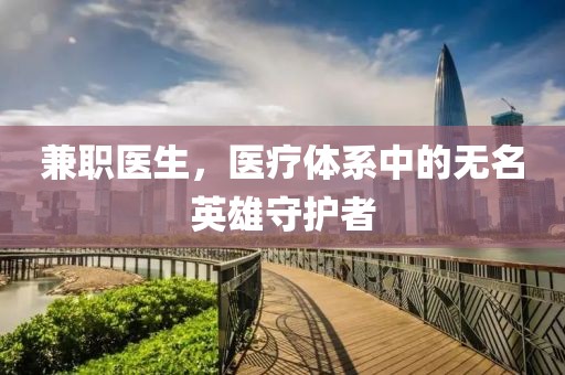 兼职医生，医疗体系中的无名英雄守护者