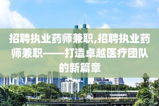 招聘执业药师兼职,招聘执业药师兼职——打造卓越医疗团队的新篇章