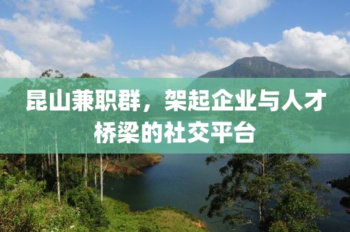 昆山兼职群，架起企业与人才桥梁的社交平台