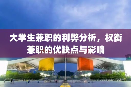 大学生兼职的利弊分析，权衡兼职的优缺点与影响