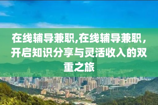 在线辅导兼职,在线辅导兼职，开启知识分享与灵活收入的双重之旅