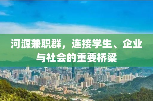 河源兼职群，连接学生、企业与社会的重要桥梁