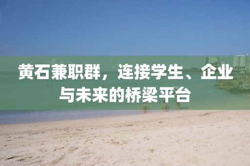 黄石兼职群，连接学生、企业与未来的桥梁平台