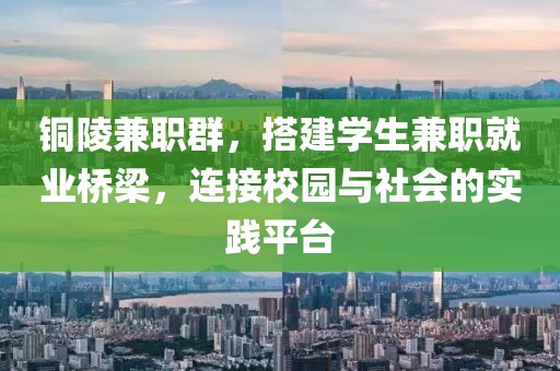 铜陵兼职群，搭建学生兼职就业桥梁，连接校园与社会的实践平台