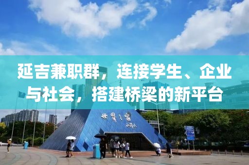 延吉兼职群，连接学生、企业与社会，搭建桥梁的新平台