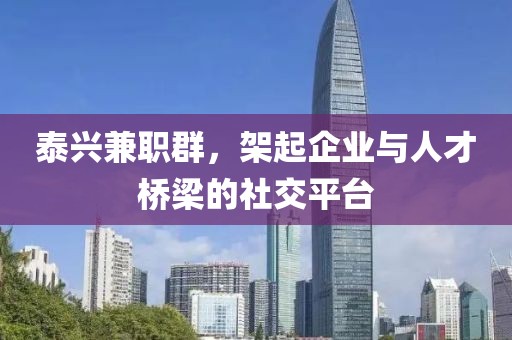 泰兴兼职群，架起企业与人才桥梁的社交平台