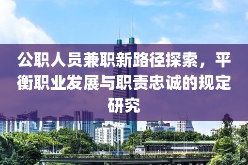 公职人员兼职新路径探索，平衡职业发展与职责忠诚的规定研究